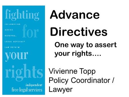 Advance Directives One way to assert your rights…. Vivienne Topp Policy Coordinator / Lawyer.