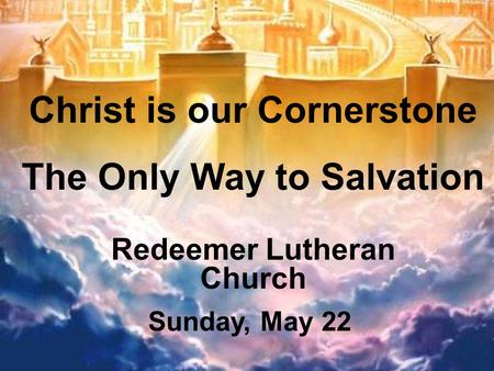 Christ is our Cornerstone The Only Way to Salvation Redeemer Lutheran Church Sunday, May 22.