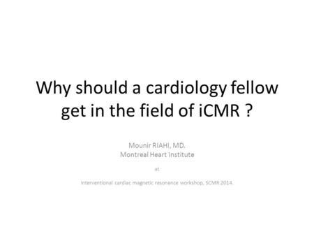 Why should a cardiology fellow get in the field of iCMR ? Mounir RIAHI, MD. Montreal Heart Institute at Interventional cardiac magnetic resonance workshop,