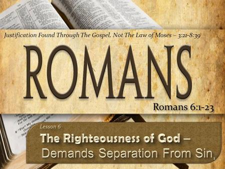 1 Romans 6:1-23 Justification Found Through The Gospel, Not The Law of Moses – 3:21-8:39.
