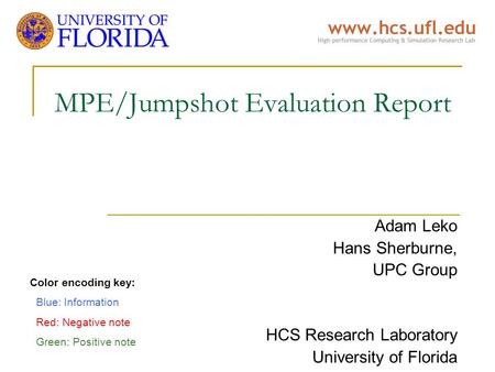 MPE/Jumpshot Evaluation Report Adam Leko Hans Sherburne, UPC Group HCS Research Laboratory University of Florida Color encoding key: Blue: Information.