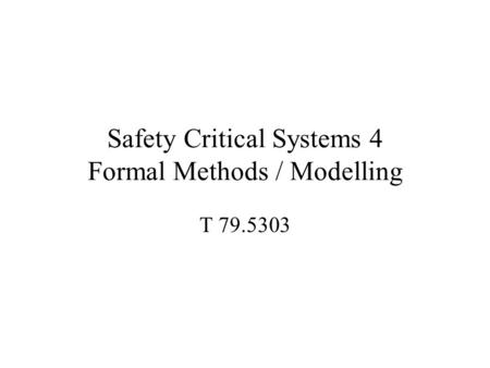 Safety Critical Systems 4 Formal Methods / Modelling T 79.5303.