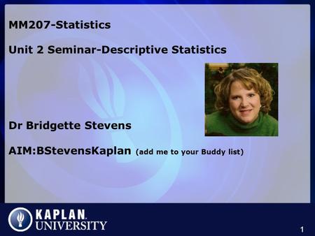 MM207-Statistics Unit 2 Seminar-Descriptive Statistics Dr Bridgette Stevens AIM:BStevensKaplan (add me to your Buddy list) 1.