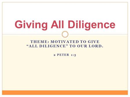 THEME: MOTIVATED TO GIVE “ALL DILIGENCE” TO OUR LORD. 2 PETER 1:5 Giving All Diligence.