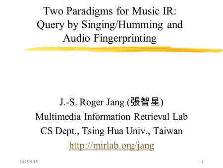 2015/9/151 Two Paradigms for Music IR: Query by Singing/Humming and Audio Fingerprinting J.-S. Roger Jang ( 張智星 ) Multimedia Information Retrieval Lab.
