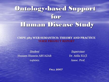 SupervisorStudent Dr. Atilla ELÇİHussam Hussein ABUAZAB Assoc. Prof.046001 Fall 2007 Ontology-based Support for Human Disease Study CMPE 583 WEB SEMANTICS: