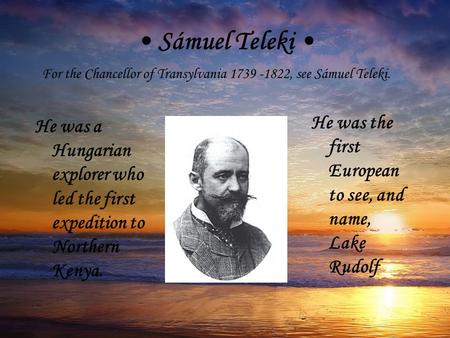 Sámuel Teleki He was a Hungarian explorer who led the first expedition to Northern Kenya. He was the first European to see, and name, Lake Rudolf For the.