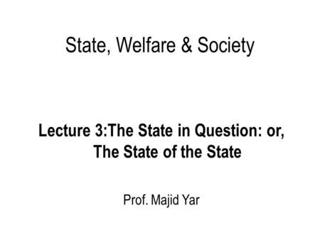 State, Welfare & Society Lecture 3:The State in Question: or, The State of the State Prof. Majid Yar.