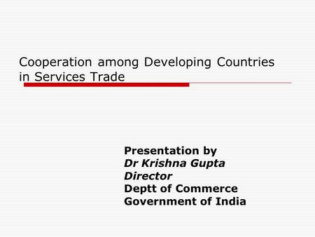 Cooperation among Developing Countries in Services Trade Presentation by Dr Krishna Gupta Director Deptt of Commerce Government of India.
