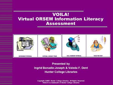 VOILA! Virtual ORSEM Information Literacy Assessment Presented by Ingrid Bonadie-Joseph & Valeda F. Dent Hunter College Libraries Copyright ©2003 Hunter.