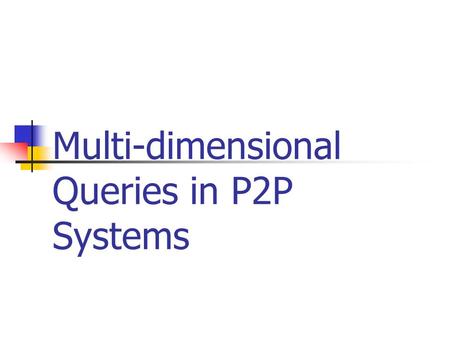 Multi-dimensional Queries in P2P Systems. Applications Photo-sharing (photographs tagged with metadata) Multi-player online games (locate objects and.