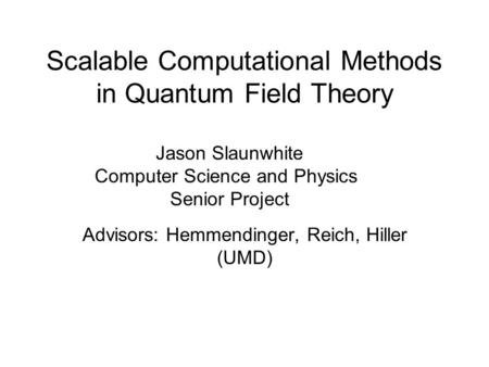 Scalable Computational Methods in Quantum Field Theory Advisors: Hemmendinger, Reich, Hiller (UMD) Jason Slaunwhite Computer Science and Physics Senior.
