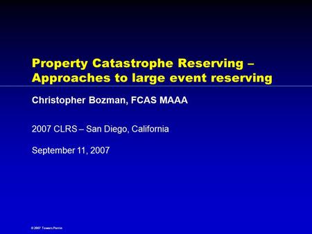 © 2007 Towers Perrin September 11, 2007 2007 CLRS – San Diego, California Property Catastrophe Reserving – Approaches to large event reserving Christopher.