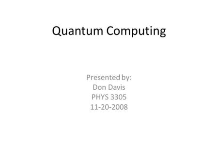 Quantum Computing Presented by: Don Davis PHYS 3305 11-20-2008.