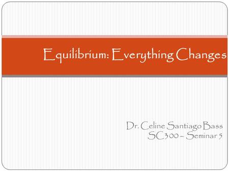 Dr. Celine Santiago Bass SC300 – Seminar 5 Equilibrium: Everything Changes.