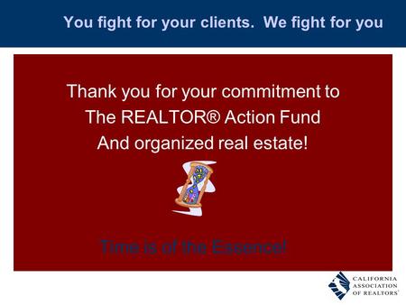 You fight for your clients. We fight for you Thank you for your commitment to The REALTOR® Action Fund And organized real estate! Time is of the Essence!