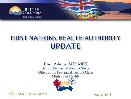 Evan Adams, MD, MPH Deputy Provincial Health Officer Office of the Provincial Health Officer Ministry of Health May 1, 2013.