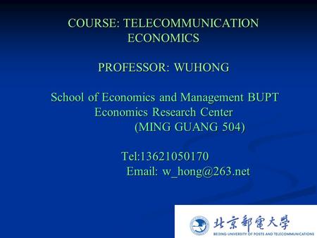 COURSE: TELECOMMUNICATION ECONOMICS PROFESSOR: WUHONG School of Economics and Management BUPT Economics Research Center (MING GUANG 504) Tel:13621050170.