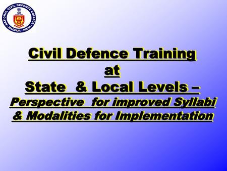 Civil Defence Training at State & Local Levels – Perspective for improved Syllabi & Modalities for Implementation.
