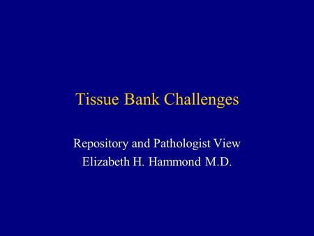 Tissue Bank Challenges Repository and Pathologist View Elizabeth H. Hammond M.D.