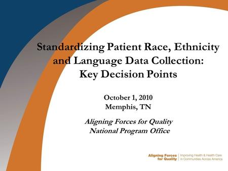 Standardizing Patient Race, Ethnicity and Language Data Collection: Key Decision Points October 1, 2010 Memphis, TN Aligning Forces for Quality National.