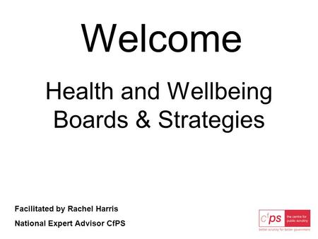 Welcome Health and Wellbeing Boards & Strategies Facilitated by Rachel Harris National Expert Advisor CfPS.