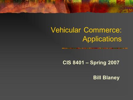 Vehicular Commerce: Applications CIS 8401 – Spring 2007 Bill Blaney.