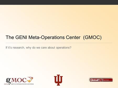 The GENI Meta-Operations Center (GMOC) If it’s research, why do we care about operations?