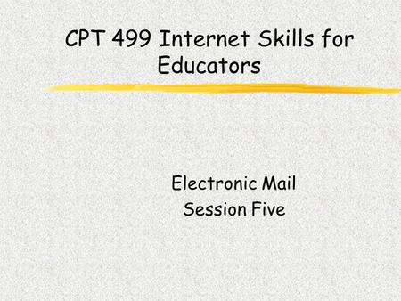 CPT 499 Internet Skills for Educators Electronic Mail Session Five.