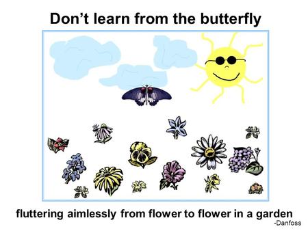 Don’t learn from the butterfly fluttering aimlessly from flower to flower in a garden -Danfoss.
