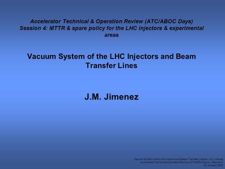 Vacuum System of the LHC Injectors and Beam Transfer Lines by J.M. Jimenez Accelerator Technical & Operation Review (ATC/ABOC Days) - Session 4 22 January.