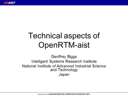 Technical aspects of OpenRTM-aist Geoffrey Biggs Intelligent Systems Research Institute National Institute of Advanced Industrial Science and Technology.