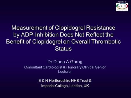 Measurement of Clopidogrel Resistance by ADP-Inhibition Does Not Reflect the Benefit of Clopidogrel on Overall Thrombotic Status Dr Diana A Gorog Consultant.