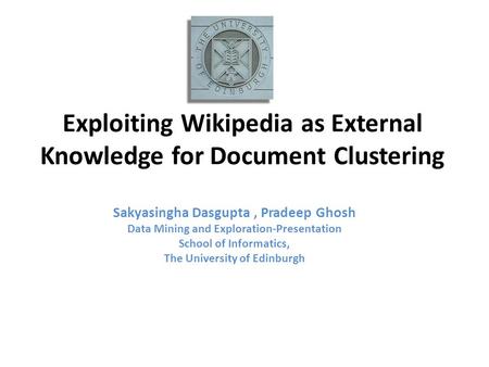 Exploiting Wikipedia as External Knowledge for Document Clustering Sakyasingha Dasgupta, Pradeep Ghosh Data Mining and Exploration-Presentation School.