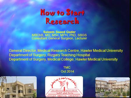 How to Start Research Saleem Saaed Qader MBChB, MD, MSc, MPH, PhD, SBGS Consultant General Surgeon, Lecturer General Director, Medical Research Centre,