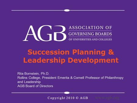 Copyright 2010 © AGB Succession Planning & Leadership Development Rita Bornstein, Ph.D. Rollins College, President Emerita & Cornell Professor of Philanthropy.