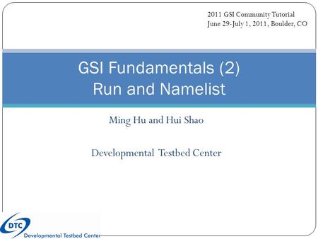 Ming Hu and Hui Shao Developmental Testbed Center GSI Fundamentals (2) Run and Namelist 2011 GSI Community Tutorial June 29-July 1, 2011, Boulder, CO.