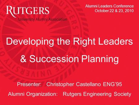 Developing the Right Leaders & Succession Planning Presenter: Christopher Castellano ENG’95 Alumni Organization: Rutgers Engineering Society Alumni Leaders.