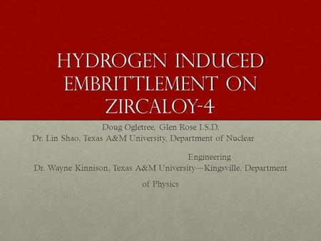 Hydrogen Induced Embrittlement on Zircaloy-4 Doug Ogletree, Glen Rose I.S.D. Dr. Lin Shao, Texas A&M University, Department of Nuclear Engineering Engineering.