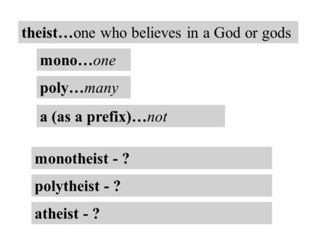 Theist…one who believes in a God or gods mono…one poly…many a (as a prefix)…not monotheist - ? polytheist - ? atheist - ?