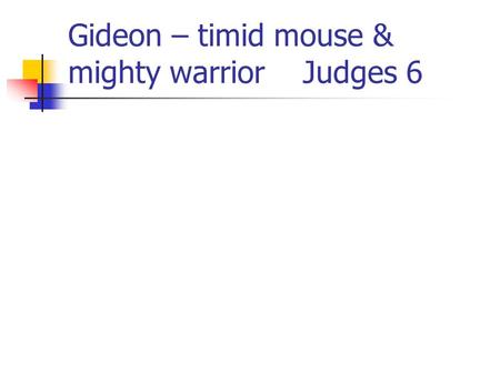 Gideon – timid mouse & mighty warrior Judges 6. Judges: The Series May 11The roots of Israel’s unfaithfulness – 1:1-3:11 May 18 Unusual and unexpected.