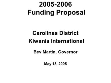 2005-2006 Funding Proposal Carolinas District Kiwanis International Bev Martin, Governor May 18, 2005.