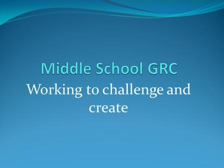 Working to challenge and create. GRC is taught through the English/Language Arts class in middle school. You will be learning the exact same standards.