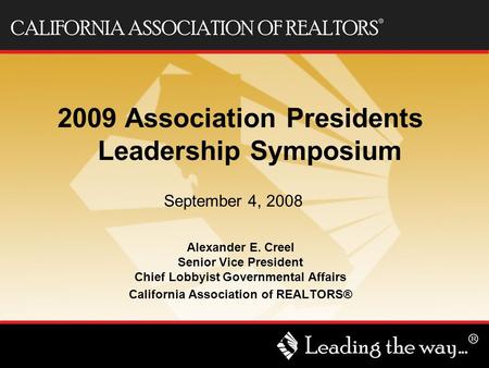 Alexander E. Creel Senior Vice President Chief Lobbyist Governmental Affairs California Association of REALTORS® 2009 Association Presidents Leadership.