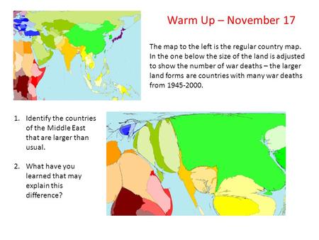 Warm Up – November 17 The map to the left is the regular country map. In the one below the size of the land is adjusted to show the number of war deaths.