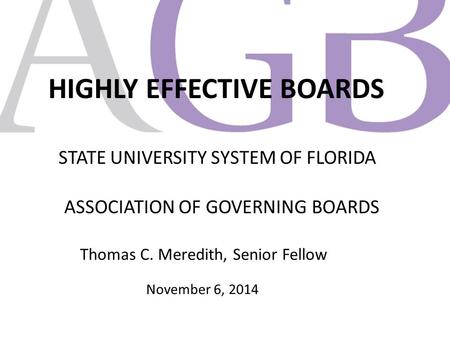 HIGHLY EFFECTIVE BOARDS STATE UNIVERSITY SYSTEM OF FLORIDA ASSOCIATION OF GOVERNING BOARDS Thomas C. Meredith, Senior Fellow November 6, 2014.