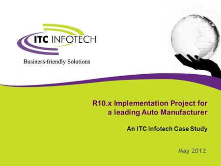 1 R10.x Implementation Project for a leading Auto Manufacturer An ITC Infotech Case Study May 2012.