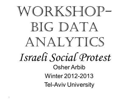 WORKSHOP- BIG DATA ANALYTICS Israeli Social Protest Osher Arbib Winter 2012-2013 Tel-Aviv University 1.