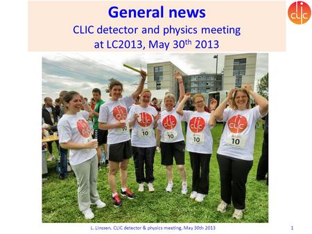 General news CLIC detector and physics meeting at LC2013, May 30 th 2013 Lucie Linssen L. Linssen, CLIC detector & physics meeting, May 30th 2013 1.