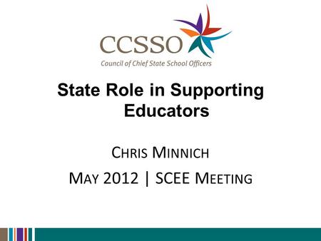State Role in Supporting Educators C HRIS M INNICH M AY 2012 | SCEE M EETING.